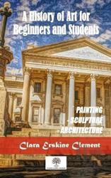 A History Of Art For Beginners and Students Painting, Sculpture, Architecture