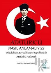 Atatürk'ü Nasıl Anlamalıyız? Okudukları, Söyledikleri ve Yaptıkları ile Atatürk'ü Anlamak
