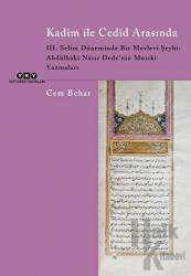Kadim ile Cedid Arasında - III. Selim Döneminde Bir Mevlevi Şeyhi: Abdülbaki Nasır Dede’nin Musıki Yazmaları