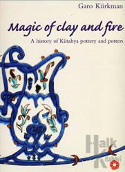 Magic of Clay and Fire: A History of Kütahya Pottery and Potters (Ciltli)