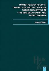 Turkish Foreign Policy in Central  Asia and The Caucasus Within The Context of The New Great Game and Energy Security