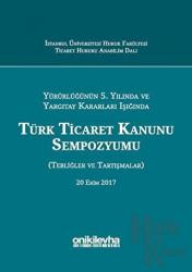 Yürürlüğünün 5. Yılında ve Yargıtay Kararları Işığında Türk Ticaret Kanunu Sempozyumu (Ciltli) Tebliğler - Tartışmalar (20 Ekim 2017)