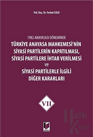 1982 Anayasası Döneminde Türkiye Anayasa Mahkemesi’nin Siyasi Partilerin Kapatılması, Siyasi Partilere İhtar Verilmesi ve Siyasi Partilerle İlgili Diğer Kararları Cilt 7