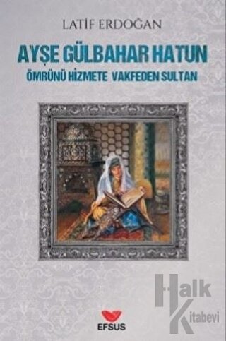 Ayşe Gülbahar Hatun - Ömrünü Hizmete Vakfeden Sultan - Halkkitabevi
