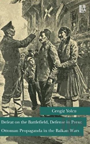 Defeat on the Battlefield, Defense in Press: Ottoman Propaganda in the Balkan Wars