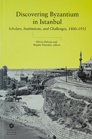 Discovering Byzantium in Istanbul: Scholars, Institutions, and Challenges 1800–1955