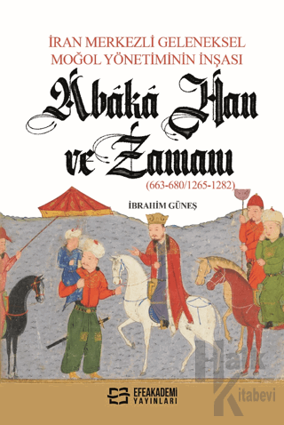 İran Merkezli Geleneksel Moğol Yönetiminin İnşası Abaka Han ve Zamanı (663-680/1265-1282)