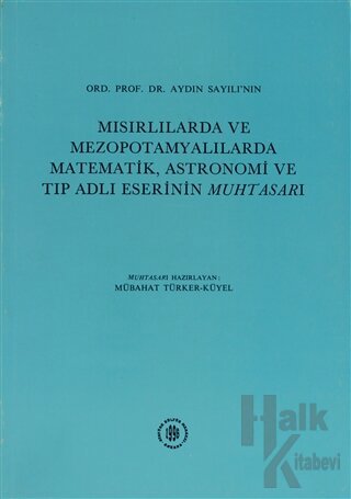 Ord. Prof.Dr. Aydın Sayılı'nın Mısırlılarda ve Mezopotamyalılarda Matematik, Astronomi ve Tıp Adlı Eserinin Muhtasarı (Ciltli)