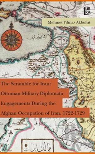The Scramble for Iran: Ottoman Military Diplomatic Engagements During the Afghan Occupation of Iran, 1722 - 1729