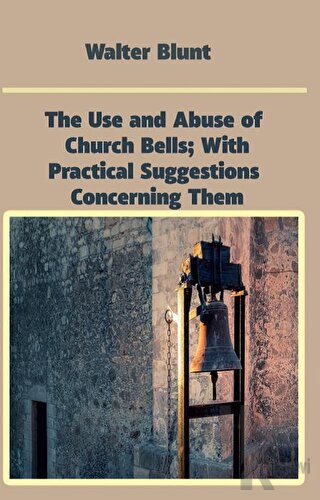 The Use and Abuse of Church Bells; With Practical Suggestions Concerni