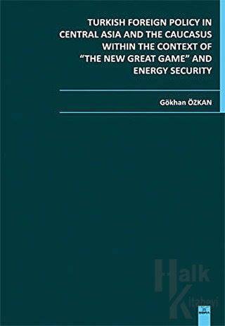 Turkish Foreign Policy in Central  Asia and The Caucasus Within The Context of The New Great Game and Energy Security