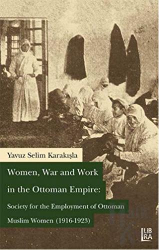 Women War and Work in the OttomanEmpire: Society for the Employment of Ottoman Muslim Women (1916-1923)